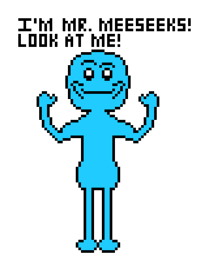 [0c4789] I`m Mr. Meeseeks! However, since they all clamor around me on their knees praying I tell them how to get to a website, I use it to my advantage. Not only is this great revenge but they eat up lies like slop!